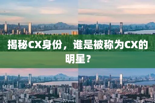 揭秘CX身份，谁是被称为CX的明星？
