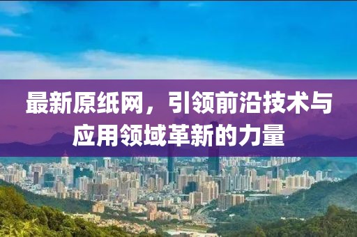 最新原纸网，引领前沿技术与应用领域革新的力量