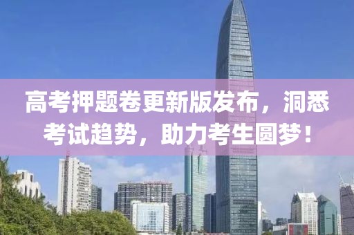高考押题卷更新版发布，洞悉考试趋势，助力考生圆梦！