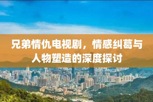 兄弟情仇电视剧，情感纠葛与人物塑造的深度探讨