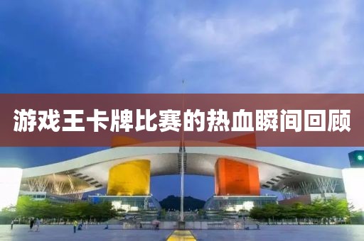 游戏王卡牌比赛的热血瞬间回顾