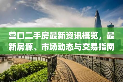 营口二手房最新资讯概览，最新房源、市场动态与交易指南