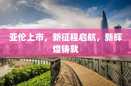 亚伦上市，新征程启航，新辉煌铸就