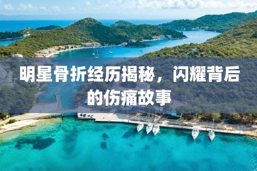 明星骨折经历揭秘，闪耀背后的伤痛故事