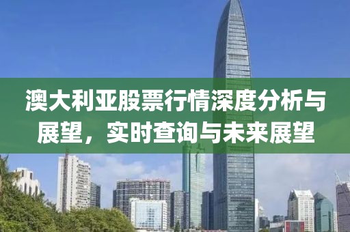 澳大利亚股票行情深度分析与展望，实时查询与未来展望