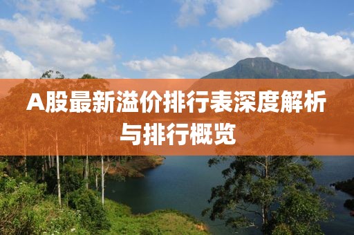 A股最新溢价排行表深度解析与排行概览