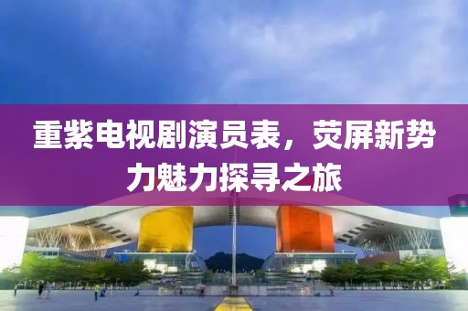 重紫电视剧演员表，荧屏新势力魅力探寻之旅