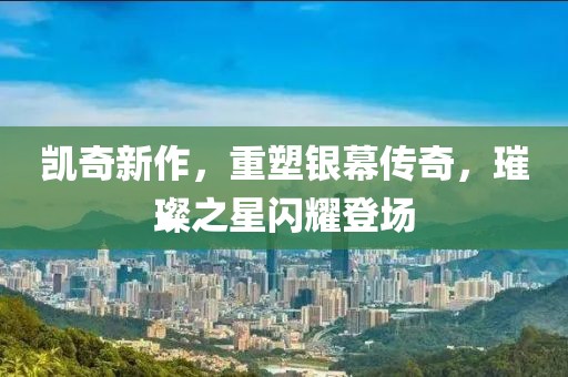 凯奇新作，重塑银幕传奇，璀璨之星闪耀登场