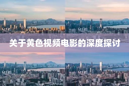 关于黄色视频电影的深度探讨