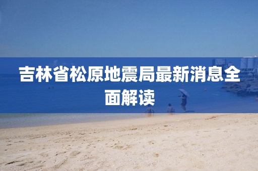 吉林省松原地震局最新消息全面解读