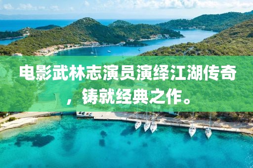 电影武林志演员演绎江湖传奇，铸就经典之作。