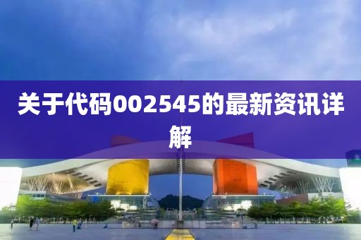 关于代码002545的最新资讯详解