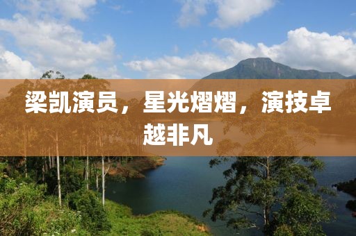 梁凯演员，星光熠熠，演技卓越非凡
