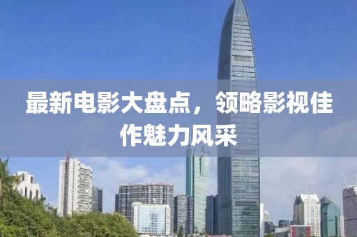 最新电影大盘点，领略影视佳作魅力风采