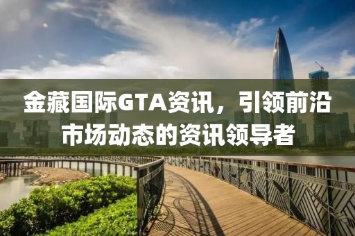 金藏国际GTA资讯，引领前沿市场动态的资讯领导者