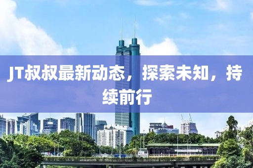JT叔叔最新动态，探索未知，持续前行