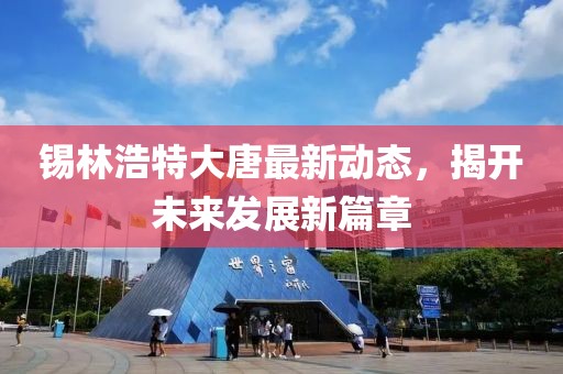 锡林浩特大唐最新动态，揭开未来发展新篇章