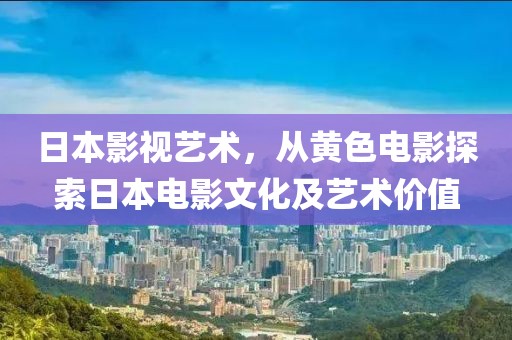 日本影视艺术，从黄色电影探索日本电影文化及艺术价值