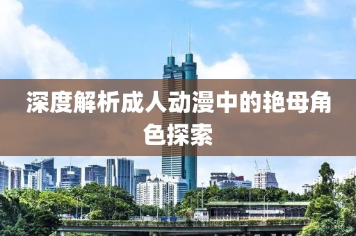 深度解析成人动漫中的艳母角色探索