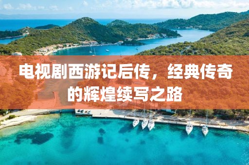电视剧西游记后传，经典传奇的辉煌续写之路
