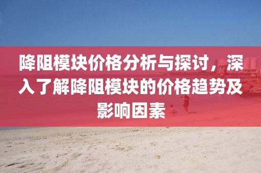 降阻模块价格分析与探讨，深入了解降阻模块的价格趋势及影响因素