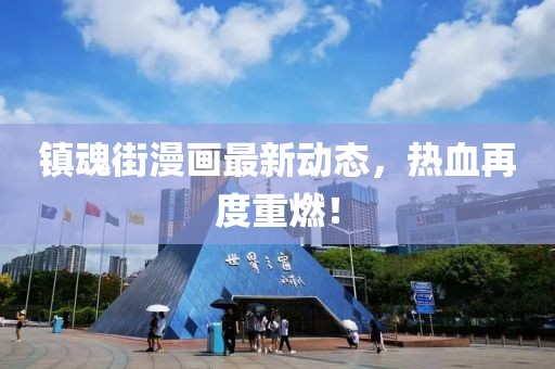 镇魂街漫画最新动态，热血再度重燃！