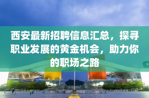 西安最新招聘信息汇总，探寻职业发展的黄金机会，助力你的职场之路