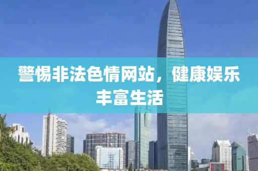 警惕非法色情网站，健康娱乐丰富生活