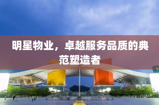 明星物业，卓越服务品质的典范塑造者
