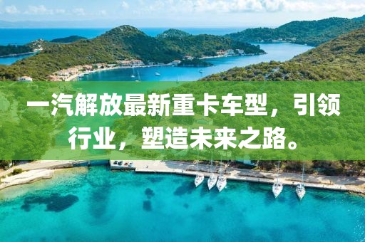 一汽解放最新重卡车型，引领行业，塑造未来之路。