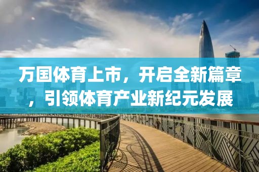 万国体育上市，开启全新篇章，引领体育产业新纪元发展