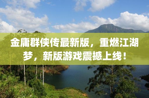 金庸群侠传最新版，重燃江湖梦，新版游戏震撼上线！