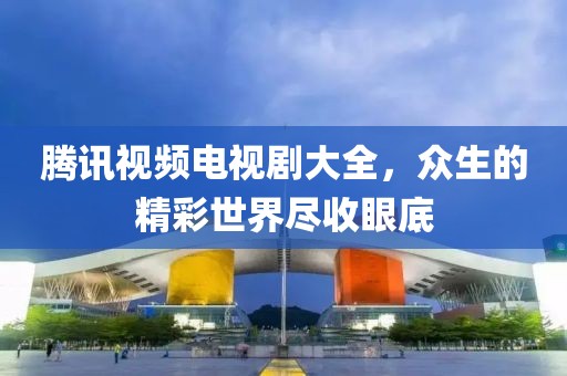 腾讯视频电视剧大全，众生的精彩世界尽收眼底