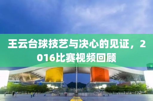王云台球技艺与决心的见证，2016比赛视频回顾
