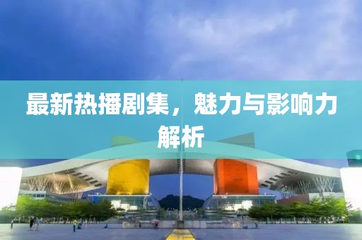 最新热播剧集，魅力与影响力解析