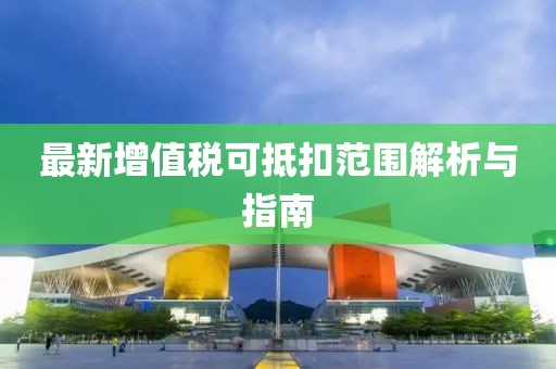 最新增值税可抵扣范围解析与指南