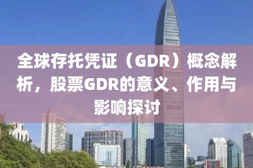 全球存托凭证（GDR）概念解析，股票GDR的意义、作用与影响探讨