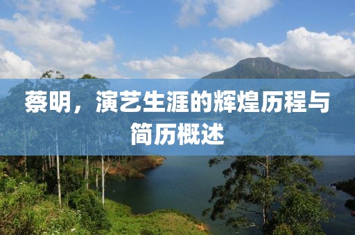 蔡明，演艺生涯的辉煌历程与简历概述
