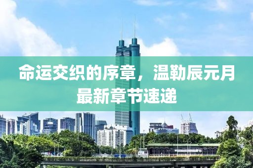 命运交织的序章，温勒辰元月最新章节速递