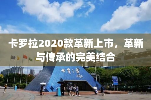 卡罗拉2020款革新上市，革新与传承的完美结合