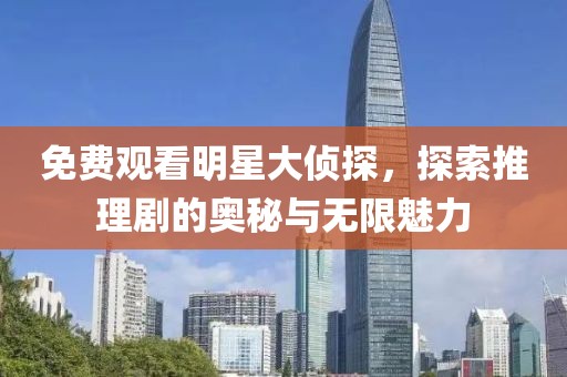 免费观看明星大侦探，探索推理剧的奥秘与无限魅力