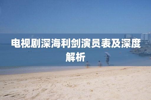 电视剧深海利剑演员表及深度解析
