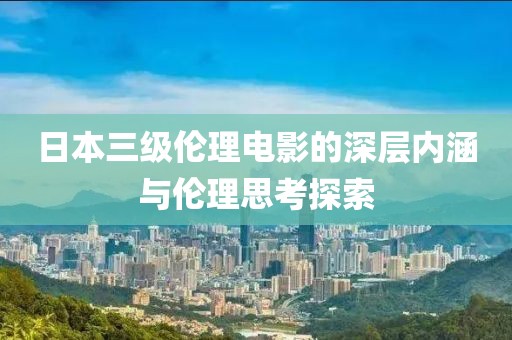 日本三级伦理电影的深层内涵与伦理思考探索