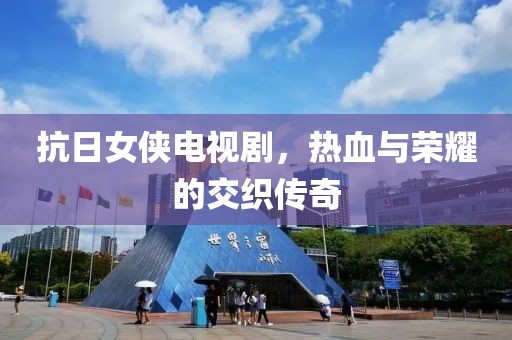 抗日女侠电视剧，热血与荣耀的交织传奇