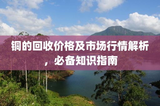 铜的回收价格及市场行情解析，必备知识指南
