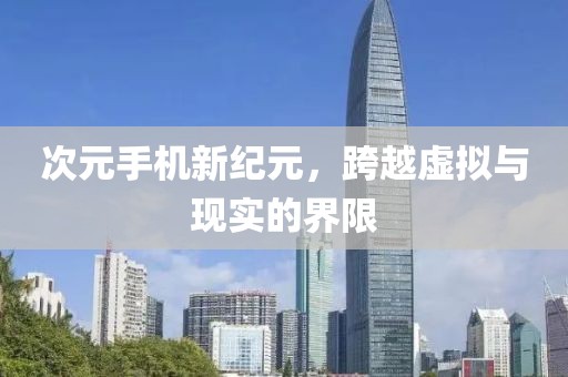 次元手机新纪元，跨越虚拟与现实的界限