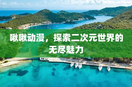 啾啾动漫，探索二次元世界的无尽魅力