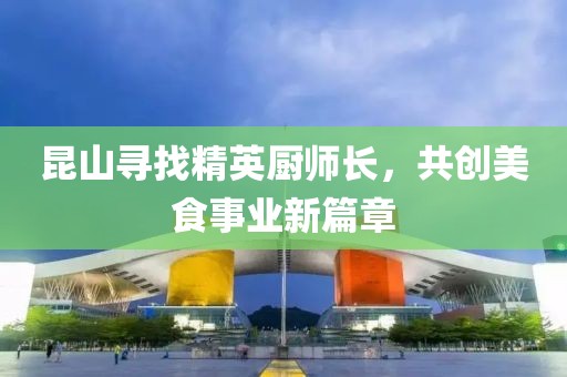 昆山寻找精英厨师长，共创美食事业新篇章