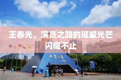 王春光，演员之路的璀璨光芒闪耀不止