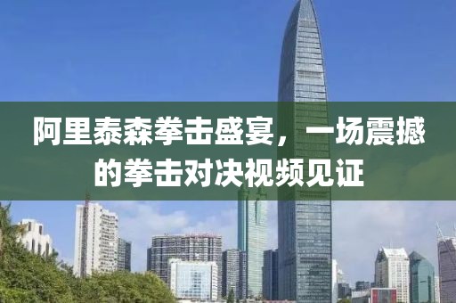 阿里泰森拳击盛宴，一场震撼的拳击对决视频见证